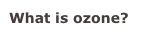 What is ozone?